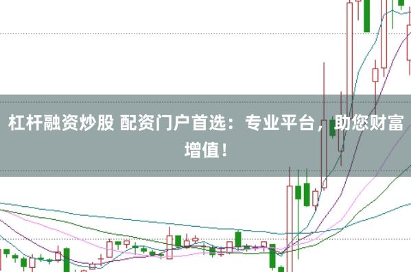 杠杆融资炒股 配资门户首选：专业平台，助您财富增值！