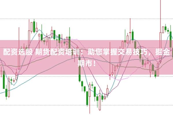 配资选股 期货配资培训：助您掌握交易技巧，掘金期市！