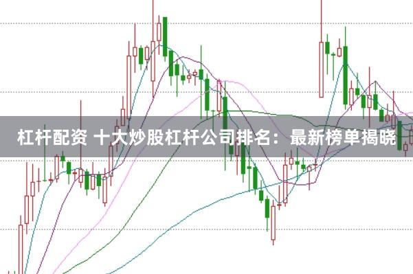 杠杆配资 十大炒股杠杆公司排名：最新榜单揭晓