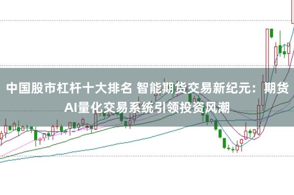 中国股市杠杆十大排名 智能期货交易新纪元：期货AI量化交易系统引领投资风潮