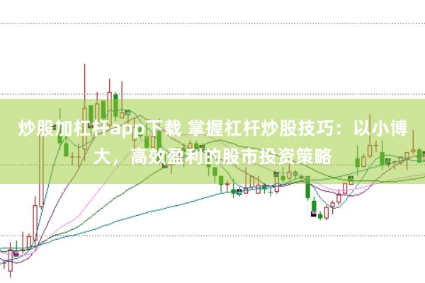 炒股加杠杆app下载 掌握杠杆炒股技巧：以小博大，高效盈利的股市投资策略