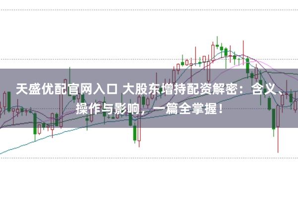 天盛优配官网入口 大股东增持配资解密：含义、操作与影响，一篇全掌握！
