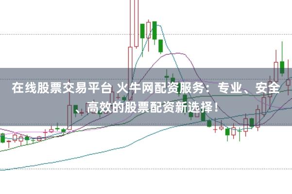 在线股票交易平台 火牛网配资服务：专业、安全、高效的股票配资新选择！