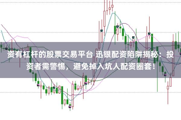 资有杠杆的股票交易平台 迅银配资陷阱揭秘：投资者需警惕，避免掉入坑人配资圈套！