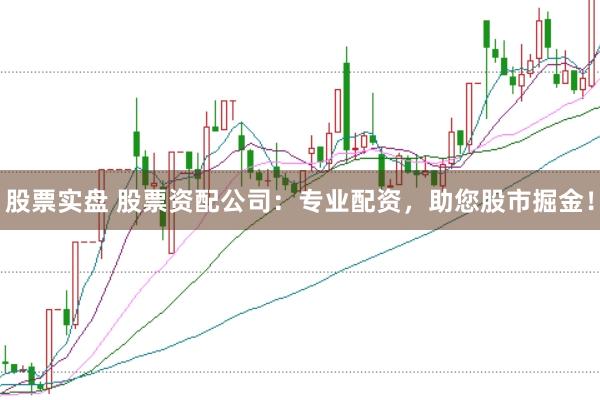 股票实盘 股票资配公司：专业配资，助您股市掘金！