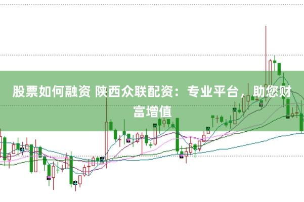 股票如何融资 陕西众联配资：专业平台，助您财富增值