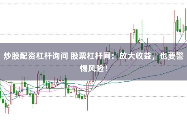 炒股配资杠杆询问 股票杠杆网：放大收益，也要警惕风险！