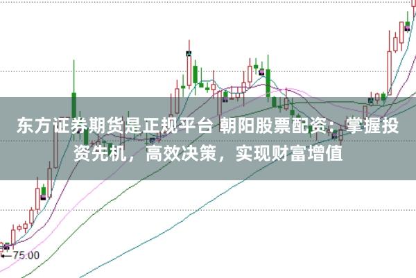 东方证券期货是正规平台 朝阳股票配资：掌握投资先机，高效决策，实现财富增值