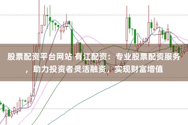 股票配资平台网站 有江配资：专业股票配资服务，助力投资者灵活融资，实现财富增值