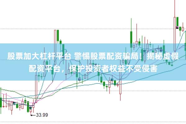 股票加大杠杆平台 警惕股票配资骗局！揭秘虚假配资平台，保护投资者权益不受侵害