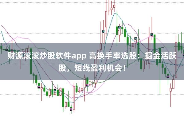 财源滚滚炒股软件app 高换手率选股：掘金活跃股，短线盈利机会！