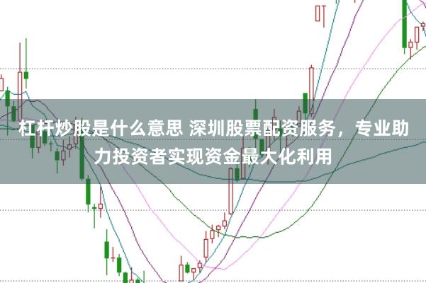 杠杆炒股是什么意思 深圳股票配资服务，专业助力投资者实现资金最大化利用