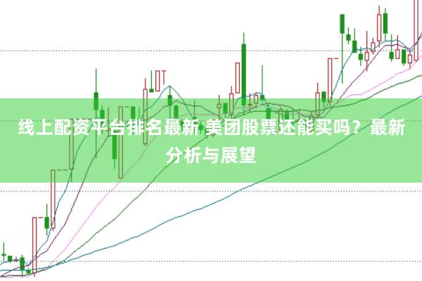 线上配资平台排名最新 美团股票还能买吗？最新分析与展望
