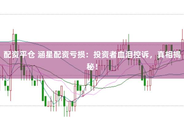配资平仓 涵星配资亏损：投资者血泪控诉，真相揭秘！