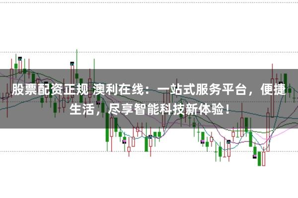 股票配资正规 澳利在线：一站式服务平台，便捷生活，尽享智能科技新体验！