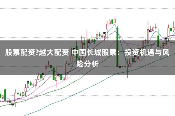 股票配资?越大配资 中国长城股票：投资机遇与风险分析
