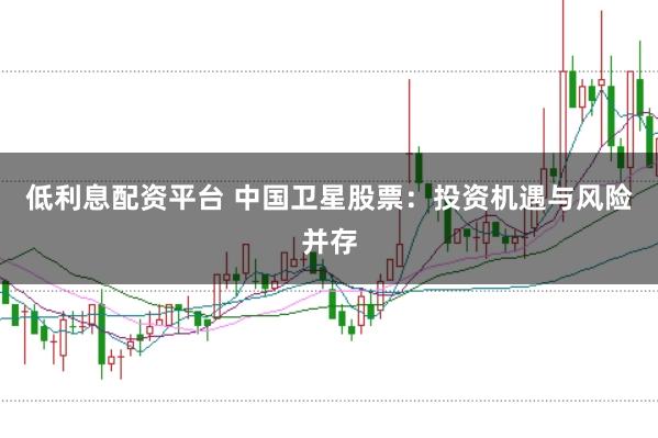 低利息配资平台 中国卫星股票：投资机遇与风险并存
