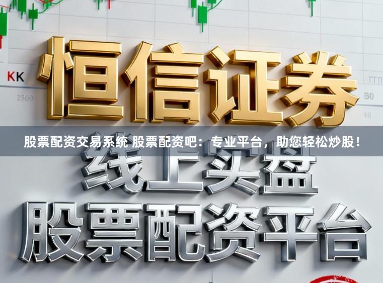 股票配资交易系统 股票配资吧：专业平台，助您轻松炒股！