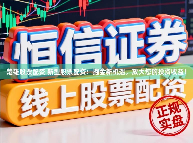 楚雄股票配资 新型股票配资：掘金新机遇，放大您的投资收益！