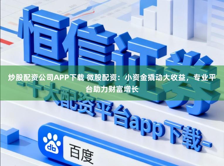 炒股配资公司APP下载 微股配资：小资金撬动大收益，专业平台助力财富增长