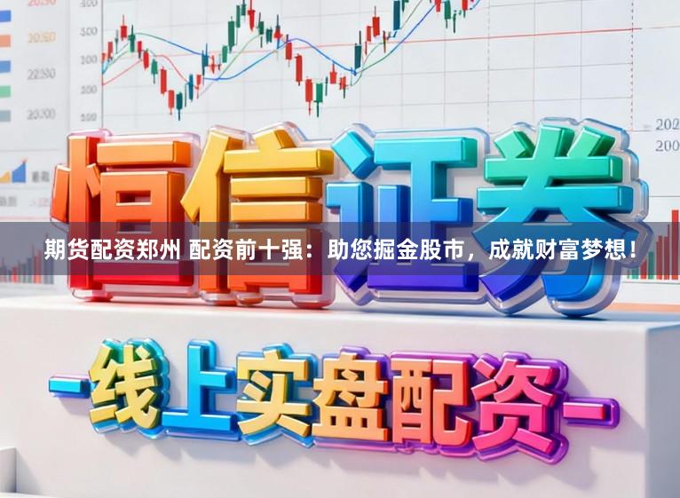 期货配资郑州 配资前十强：助您掘金股市，成就财富梦想！