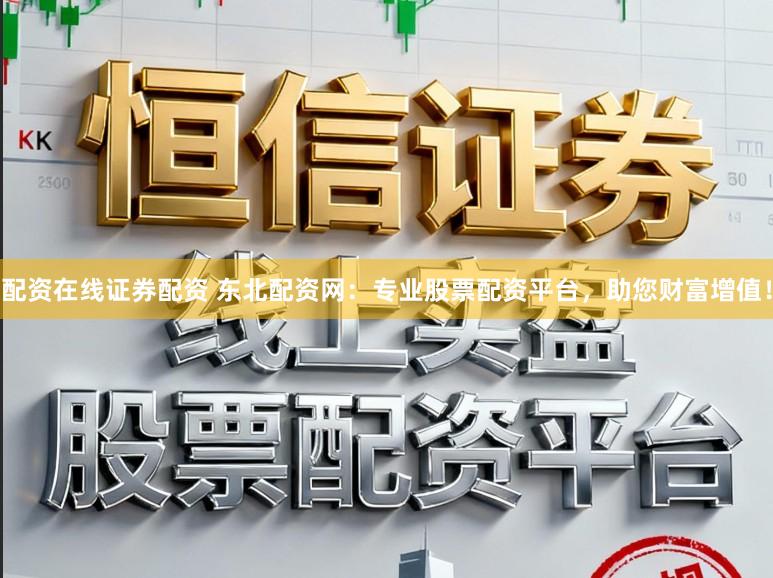 配资在线证券配资 东北配资网：专业股票配资平台，助您财富增值！