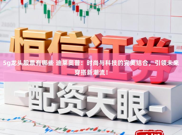5g龙头股票有哪些 迪莱奥普：时尚与科技的完美结合，引领未来穿搭新潮流！