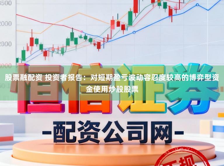 股票融配资 投资者报告：对短期盈亏波动容忍度较高的博弈型资金使用炒股股票