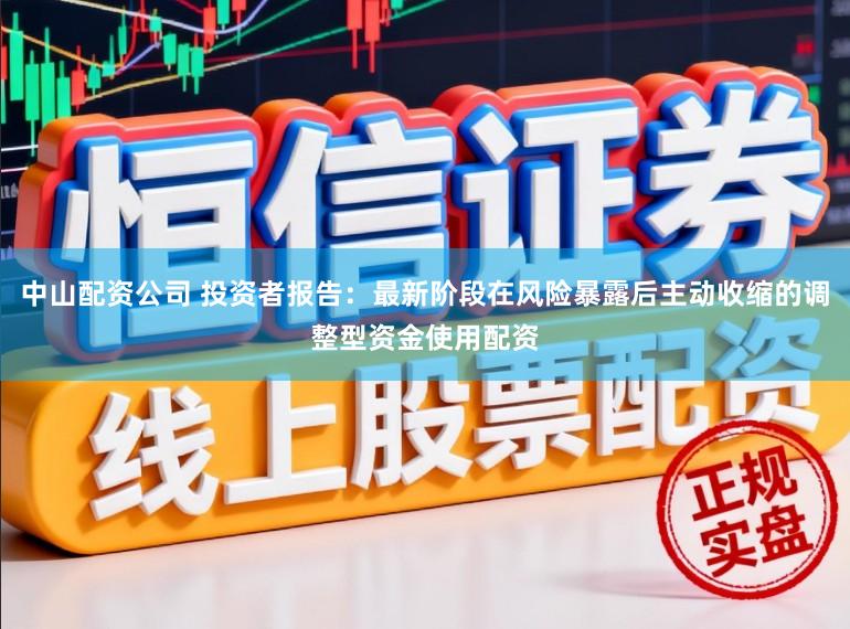 中山配资公司 投资者报告：最新阶段在风险暴露后主动收缩的调整型资金使用配资