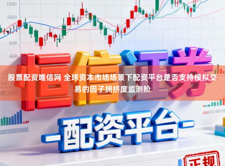 股票配资唯信网 全球资本市场场景下配资平台是否支持模拟交易的因子拥挤度监测阶
