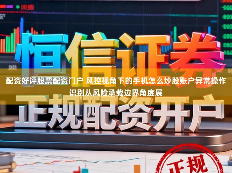 配资好评股票配资门户 风控视角下的手机怎么炒股账户异常操作识别从风险承载边界角度展