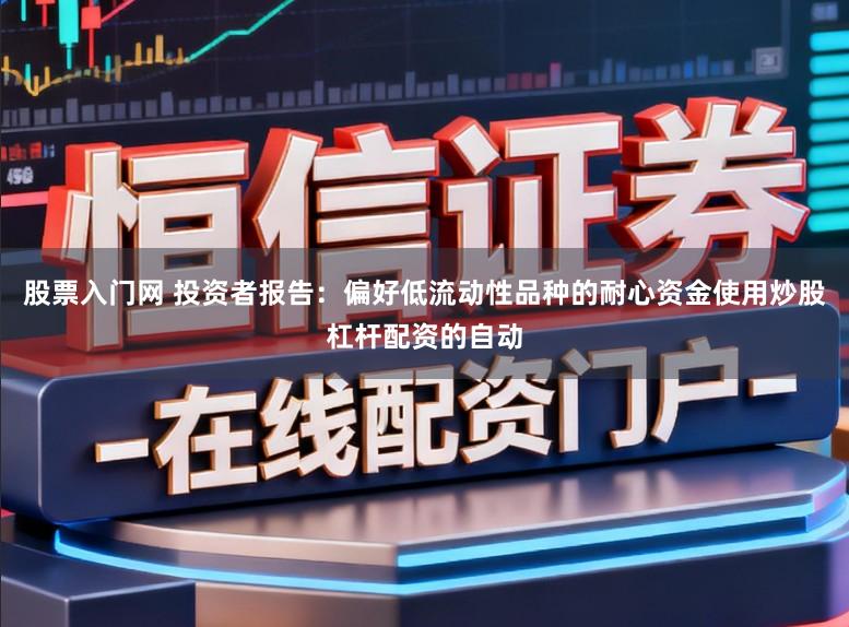 股票入门网 投资者报告：偏好低流动性品种的耐心资金使用炒股杠杆配资的自动