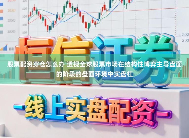 股票配资穿仓怎么办 透视全球股票市场在结构性博弈主导盘面的阶段的盘面环境中实盘杠