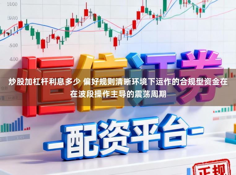 炒股加杠杆利息多少 偏好规则清晰环境下运作的合规型资金在在波段操作主导的震荡周期