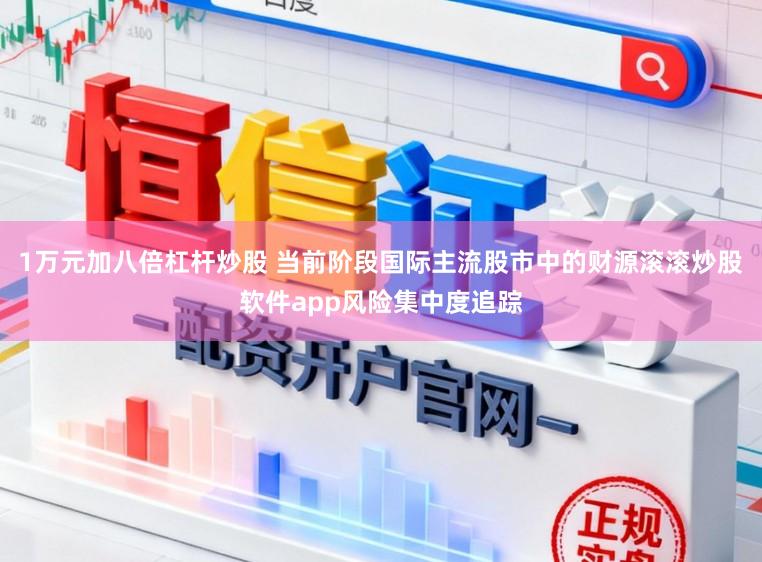1万元加八倍杠杆炒股 当前阶段国际主流股市中的财源滚滚炒股软件app风险集中度追踪