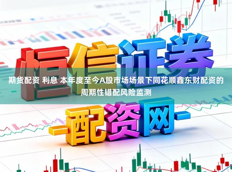期货配资 利息 本年度至今A股市场场景下同花顺鑫东财配资的周期性错配风险监测