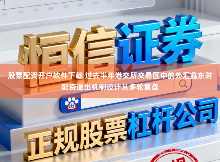 股票配资开户软件下载 过去半年港交所交易区中的外汇鑫东财配资退出机制设计从多轮复盘