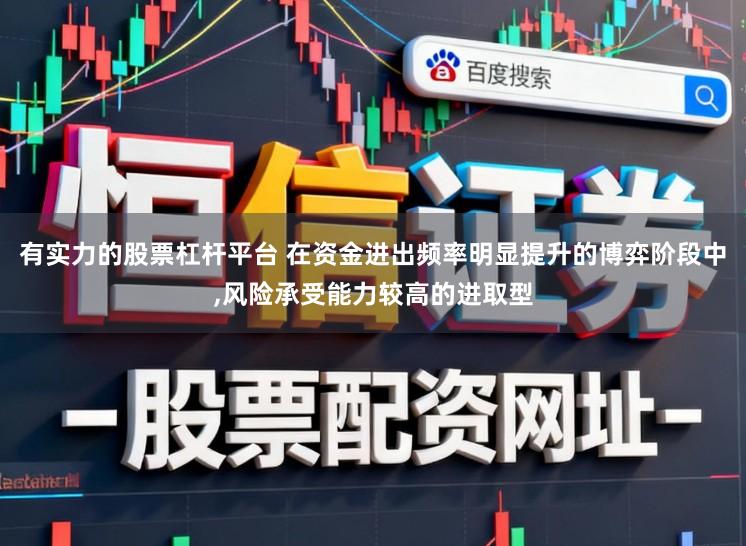 有实力的股票杠杆平台 在资金进出频率明显提升的博弈阶段中,风险承受能力较高的进取型