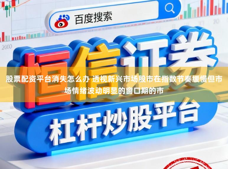 股票配资平台消失怎么办 透视新兴市场股市在指数节奏缓慢但市场情绪波动明显的窗口期的市