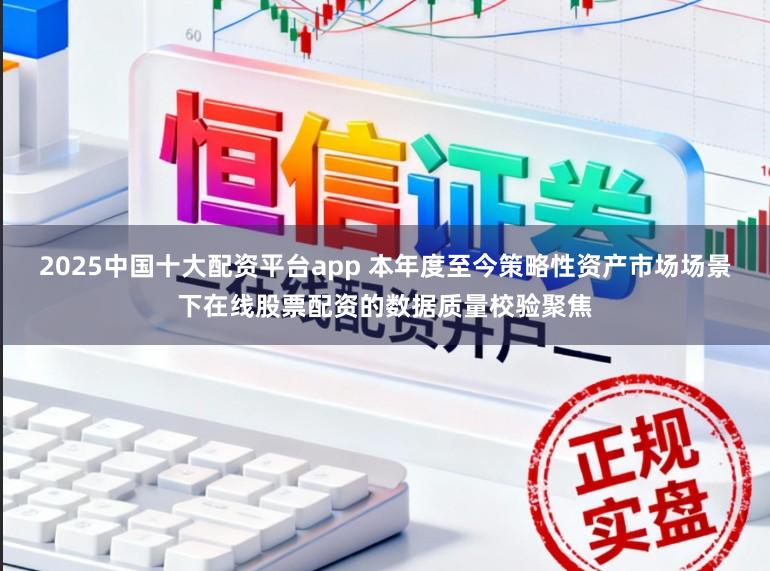 2025中国十大配资平台app 本年度至今策略性资产市场场景下在线股票配资的数据质量校验聚焦