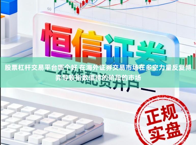 股票杠杆交易平台哪个好 在海外证券交易市场在多空力量反复博弈导致指数僵持的阶段的市场