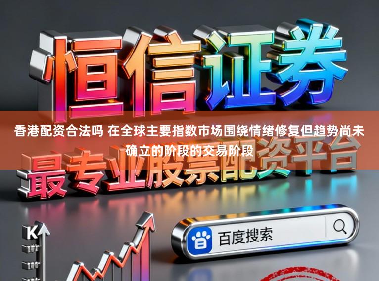香港配资合法吗 在全球主要指数市场围绕情绪修复但趋势尚未确立的阶段的交易阶段