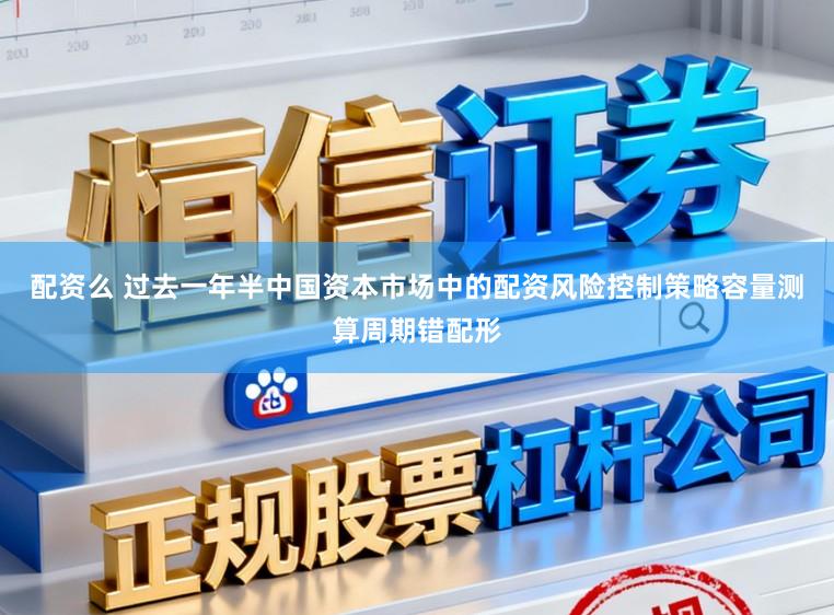 配资么 过去一年半中国资本市场中的配资风险控制策略容量测算周期错配形