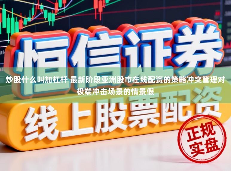 炒股什么叫加杠杆 最新阶段亚洲股市在线配资的策略冲突管理对极端冲击场景的情景假