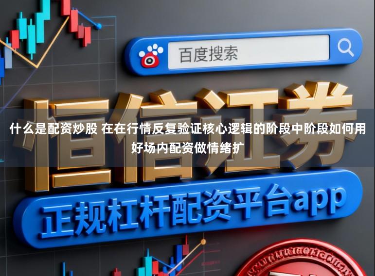 什么是配资炒股 在在行情反复验证核心逻辑的阶段中阶段如何用好场内配资做情绪扩
