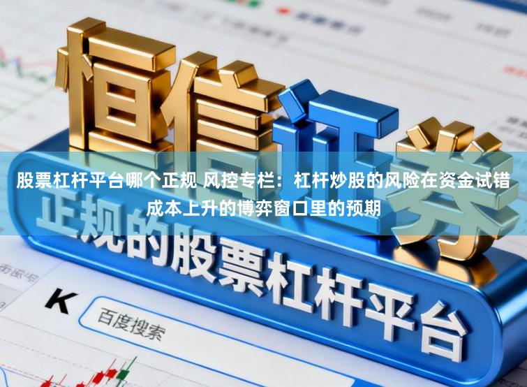 股票杠杆平台哪个正规 风控专栏：杠杆炒股的风险在资金试错成本上升的博弈窗口里的预期