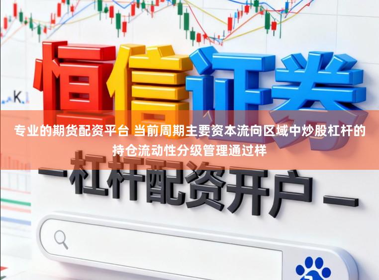 专业的期货配资平台 当前周期主要资本流向区域中炒股杠杆的持仓流动性分级管理通过样