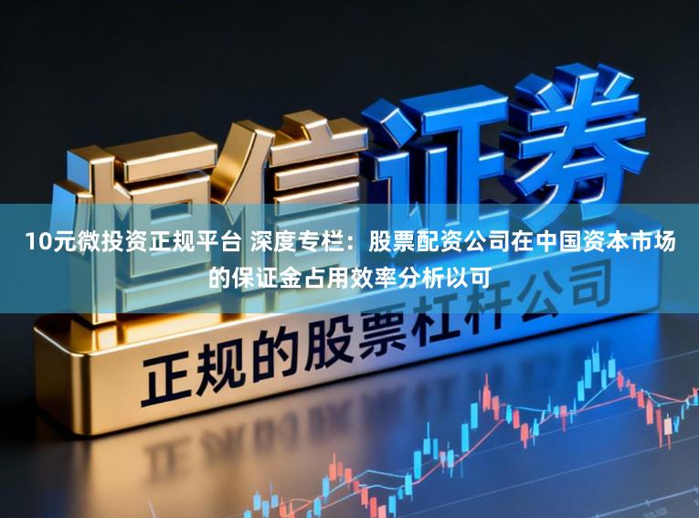 10元微投资正规平台 深度专栏：股票配资公司在中国资本市场的保证金占用效率分析以可