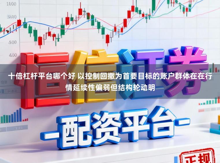 十倍杠杆平台哪个好 以控制回撤为首要目标的账户群体在在行情延续性偏弱但结构轮动明