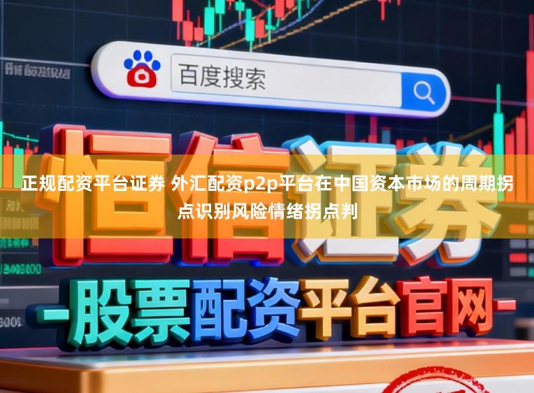 正规配资平台证券 外汇配资p2p平台在中国资本市场的周期拐点识别风险情绪拐点判